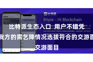 比特派生态入口 用户不错凭据我方的需乞降情况选拔符合的交游面目