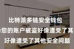 比特派多链安全钱包  可能是因为您的账户被盗好像遭受了其他安全问题