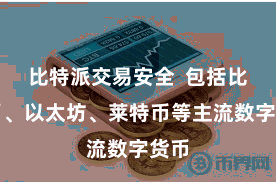 比特派交易安全  包括比特币、以太坊、莱特币等主流数字货币